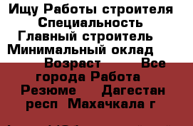 Ищу Работы строителя › Специальность ­ Главный строитель  › Минимальный оклад ­ 5 000 › Возраст ­ 30 - Все города Работа » Резюме   . Дагестан респ.,Махачкала г.